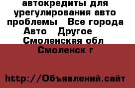 автокредиты для урегулирования авто проблемы - Все города Авто » Другое   . Смоленская обл.,Смоленск г.